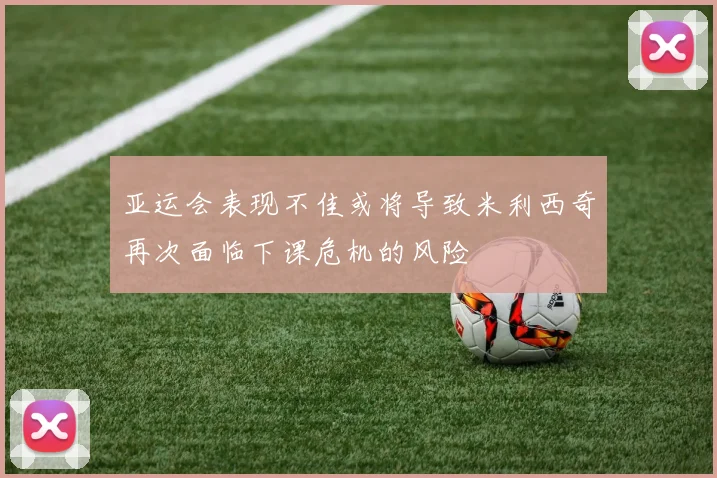 亚运会表现不佳或将导致米利西奇再次面临下课危机的风险