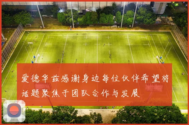 爱德华兹感谢身边每位伙伴希望将话题聚焦于团队合作与发展