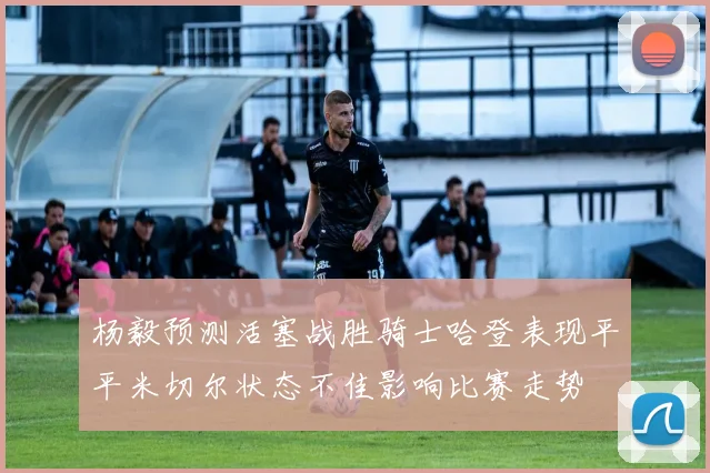 杨毅预测活塞战胜骑士哈登表现平平米切尔状态不佳影响比赛走势