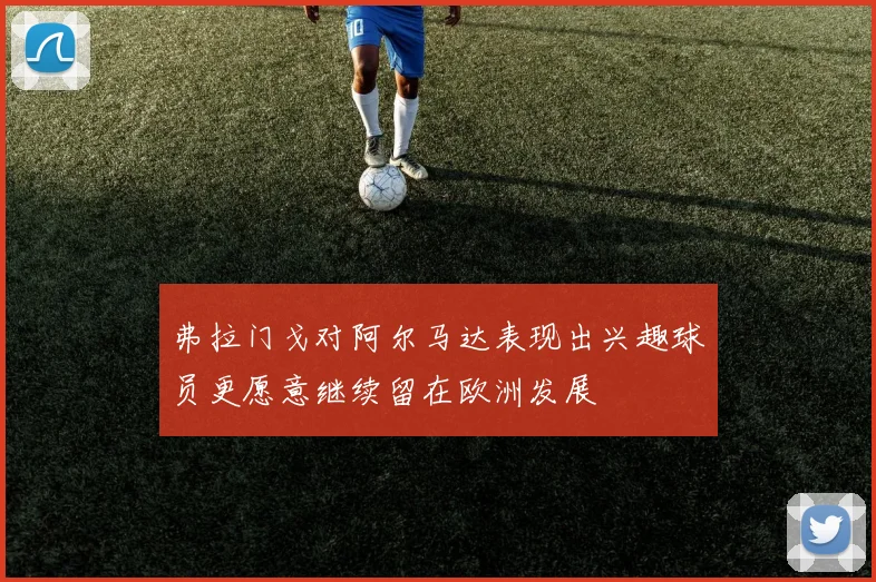 弗拉门戈对阿尔马达表现出兴趣球员更愿意继续留在欧洲发展