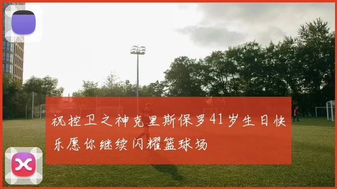 祝控卫之神克里斯保罗41岁生日快乐愿你继续闪耀篮球场