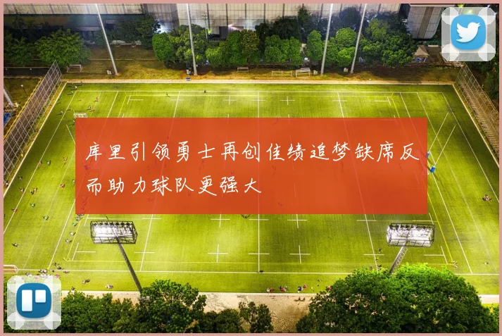 库里引领勇士再创佳绩追梦缺席反而助力球队更强大