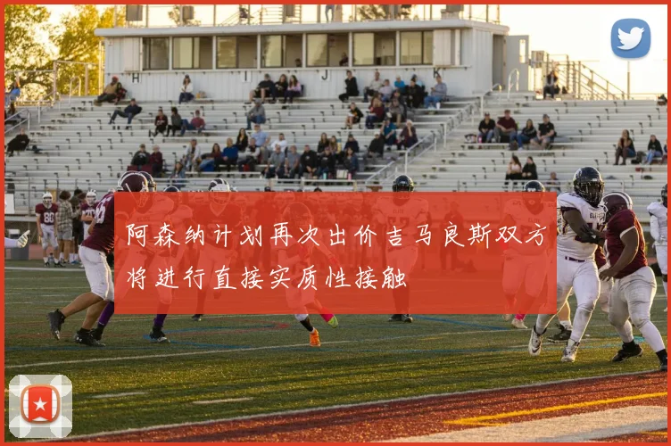 阿森纳计划再次出价吉马良斯双方将进行直接实质性接触