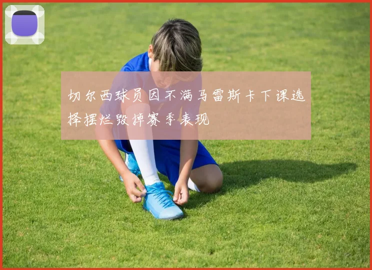 切尔西球员因不满马雷斯卡下课选择摆烂毁掉赛季表现