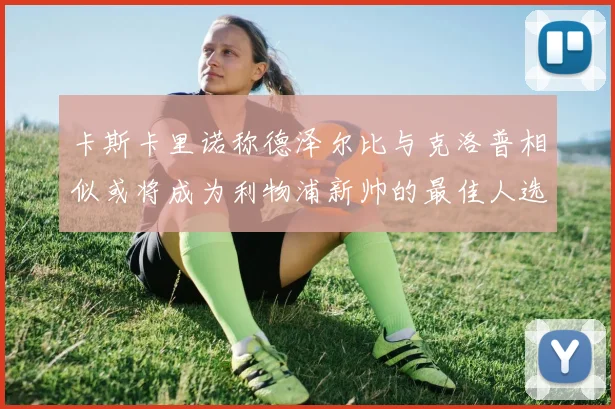 卡斯卡里诺称德泽尔比与克洛普相似或将成为利物浦新帅的最佳人选