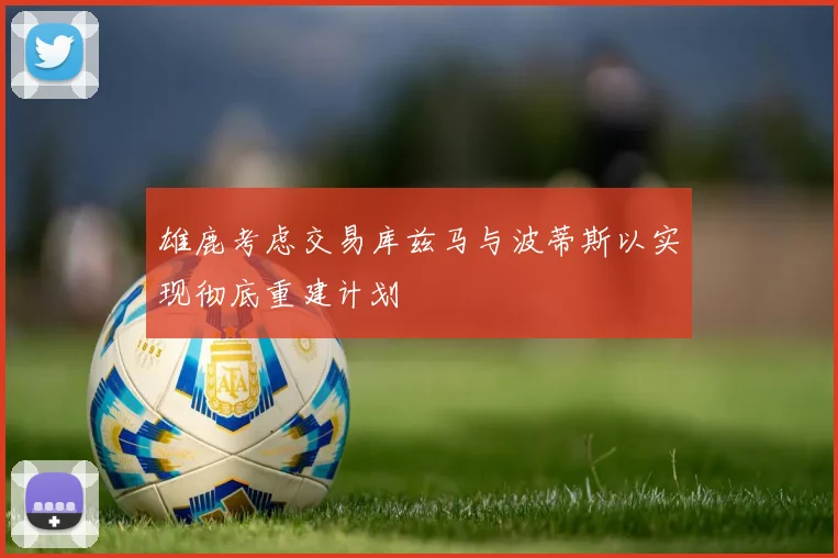 雄鹿考虑交易库兹马与波蒂斯以实现彻底重建计划