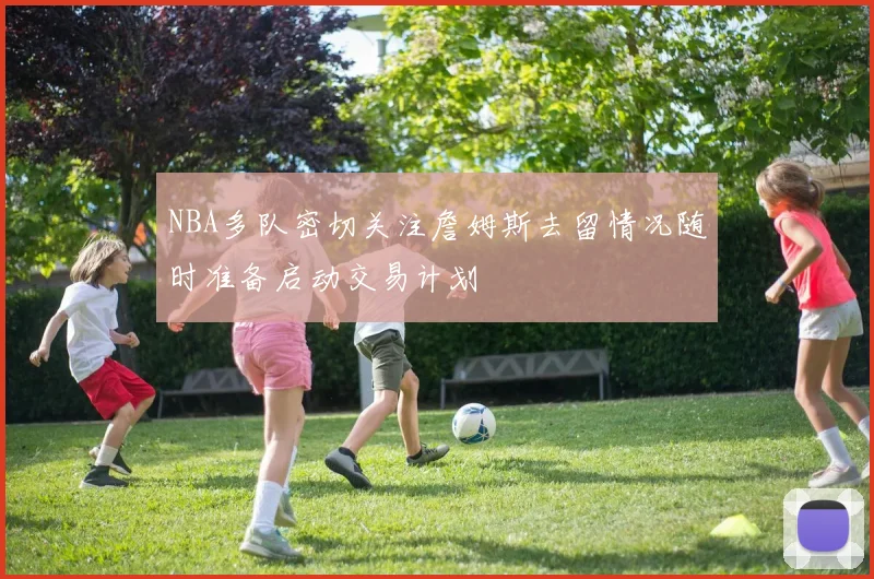NBA多队密切关注詹姆斯去留情况随时准备启动交易计划