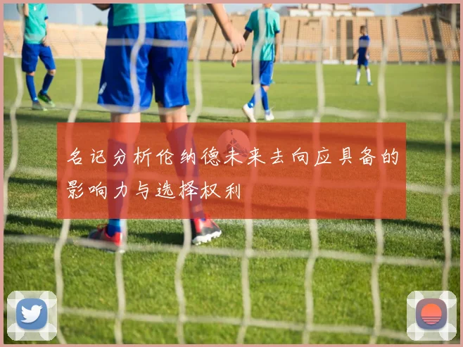名记分析伦纳德未来去向应具备的影响力与选择权利