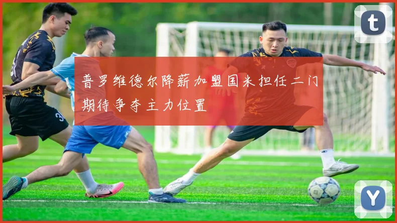 普罗维德尔降薪加盟国米担任二门期待争夺主力位置
