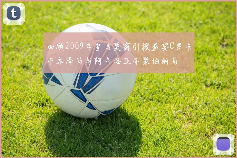 回顾2009年皇马夏窗引援盛宴C罗卡卡本泽马与阿韦洛亚齐聚伯纳乌