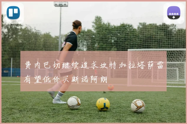 费内巴切继续追求坎特加拉塔萨雷有望低价买断诺阿朗