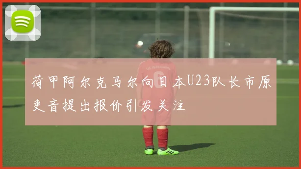 荷甲阿尔克马尔向日本U23队长市原吏音提出报价引发关注
