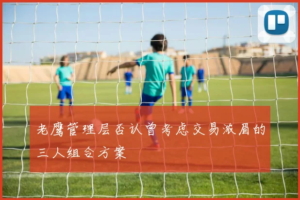老鹰管理层否认曾考虑交易浓眉的三人组合方案