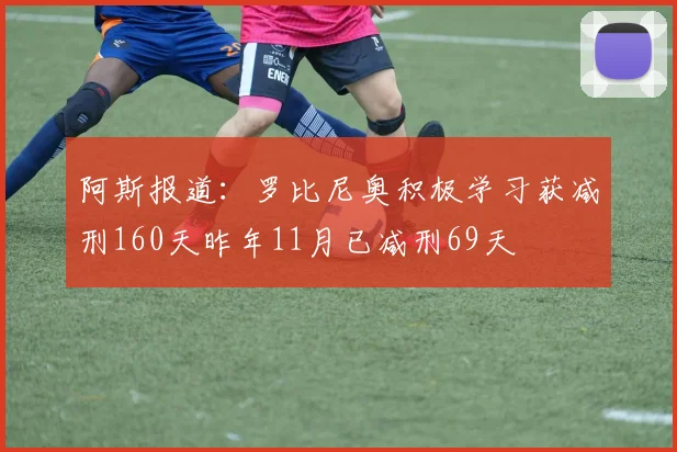 阿斯报道：罗比尼奥积极学习获减刑160天昨年11月已减刑69天