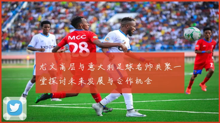 尤文高层与意大利足球名帅共聚一堂探讨未来发展与合作机会