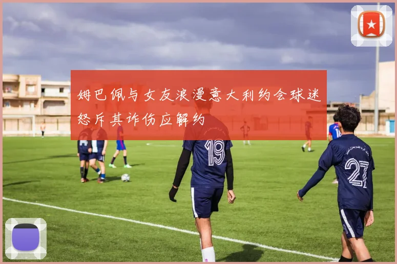 姆巴佩与女友浪漫意大利约会球迷怒斥其诈伤应解约