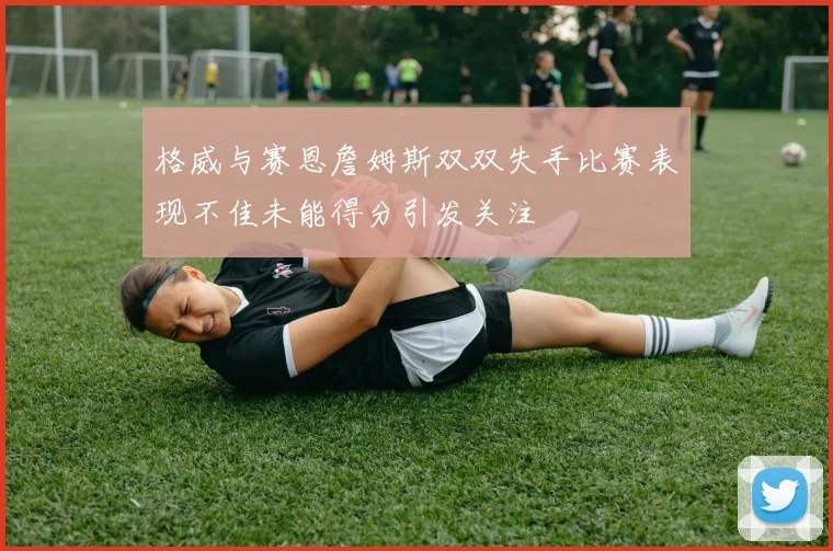 格威与赛恩詹姆斯双双失手比赛表现不佳未能得分引发关注