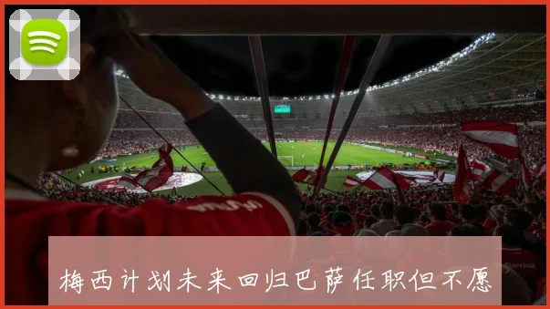 梅西计划未来回归巴萨任职但不愿参与主席选举事务