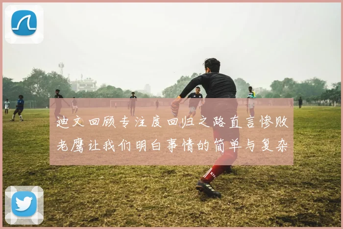 迪文回顾专注度回归之路直言惨败老鹰让我们明白事情的简单与复杂