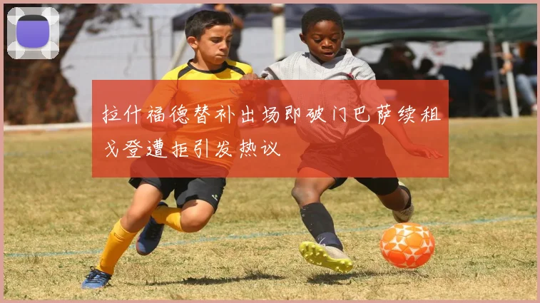 拉什福德替补出场即破门巴萨续租戈登遭拒引发热议