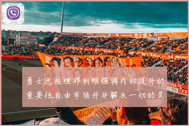 勇士总经理邓利维强调内部提升的重要性自由市场并非解决一切的灵丹妙药