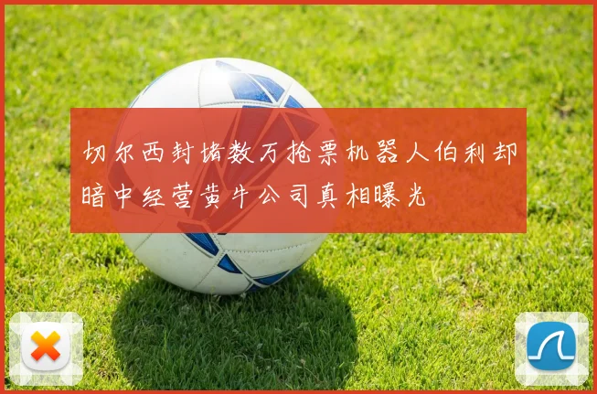 切尔西封堵数万抢票机器人伯利却暗中经营黄牛公司真相曝光